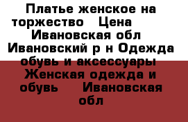 Платье женское на торжество › Цена ­ 500 - Ивановская обл., Ивановский р-н Одежда, обувь и аксессуары » Женская одежда и обувь   . Ивановская обл.